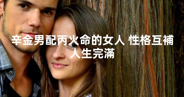 辛金男配丙火命的女人 性格互補人生完滿